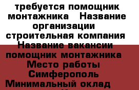 требуется помощник монтажника › Название организации ­ строительная компания › Название вакансии ­ помощник монтажника › Место работы ­ Симферополь › Минимальный оклад ­ 35 000 - Крым, Симферополь Работа » Вакансии   